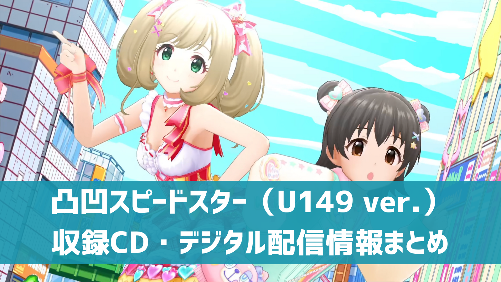 【デレマス】「凸凹スピードスター(U149ver.)」収録CD デジタル配信情報まとめ | デレ研 | デレステの”わからない”を解決!